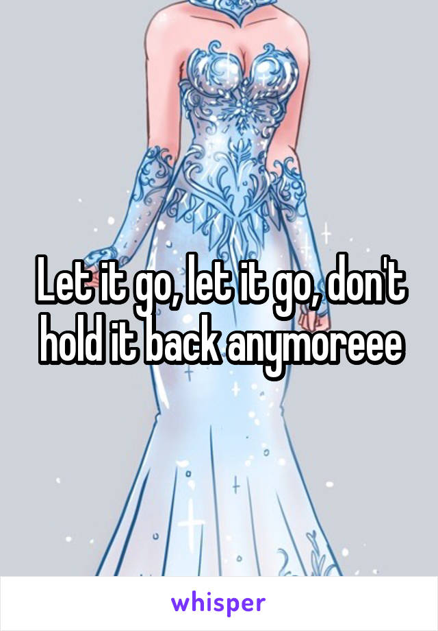 Let it go, let it go, don't hold it back anymoreee