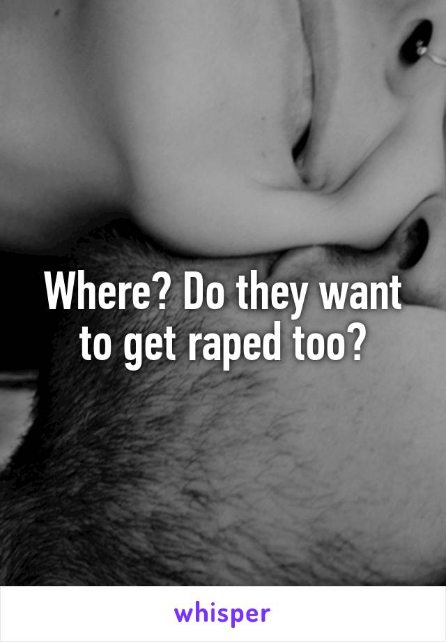 Where? Do they want to get raped too?