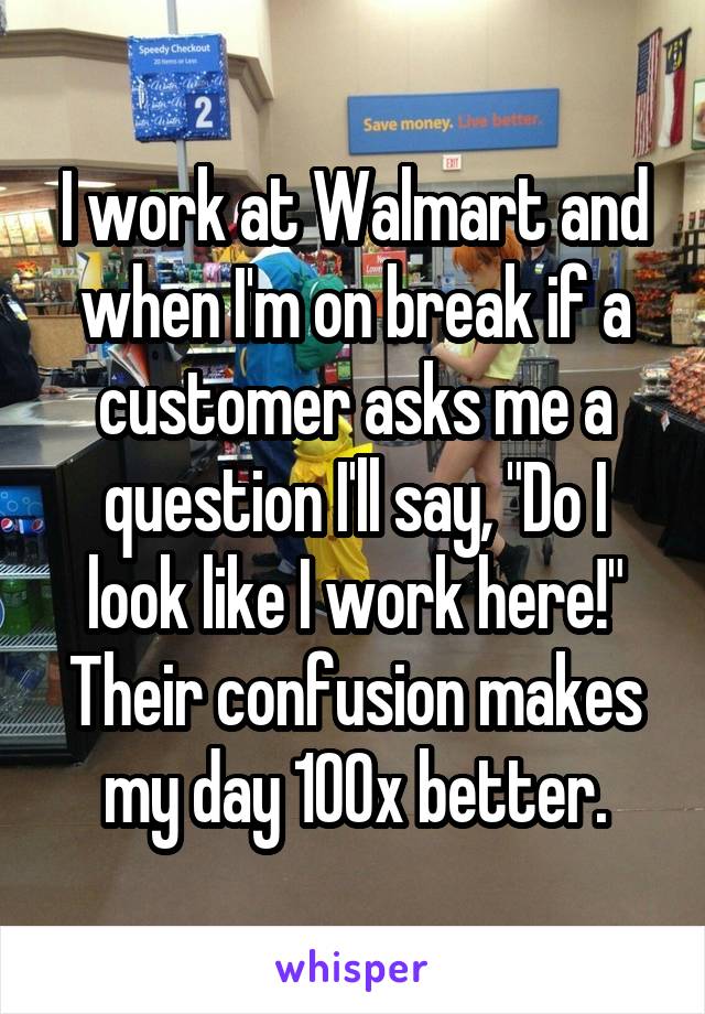 I work at Walmart and when I'm on break if a customer asks me a question I'll say, "Do I look like I work here!" Their confusion makes my day 100x better.