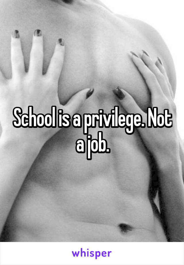 School is a privilege. Not a job.