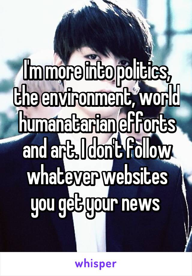 I'm more into politics, the environment, world humanatarian efforts and art. I don't follow whatever websites you get your news 