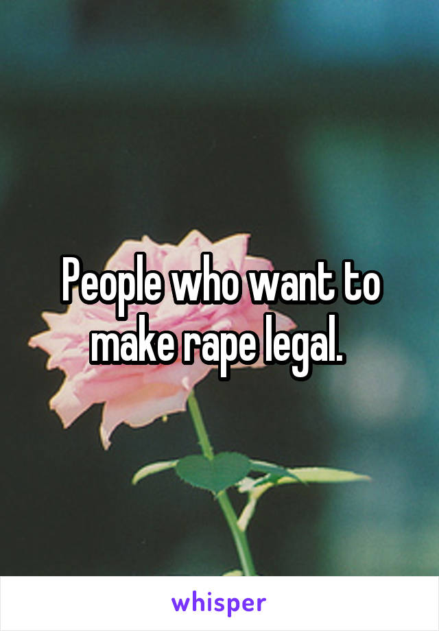 People who want to make rape legal. 