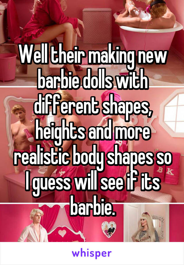 Well their making new barbie dolls with different shapes, heights and more realistic body shapes so I guess will see if its barbie.