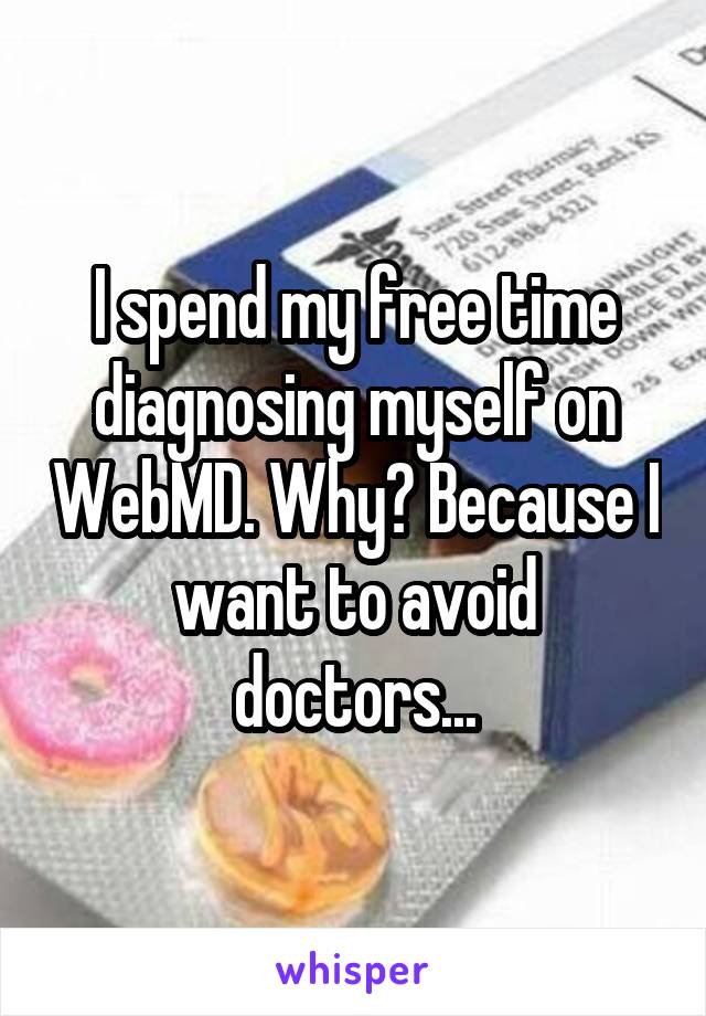 I spend my free time diagnosing myself on WebMD. Why? Because I want to avoid doctors...