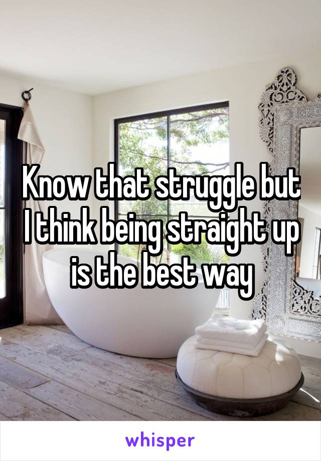 Know that struggle but I think being straight up is the best way