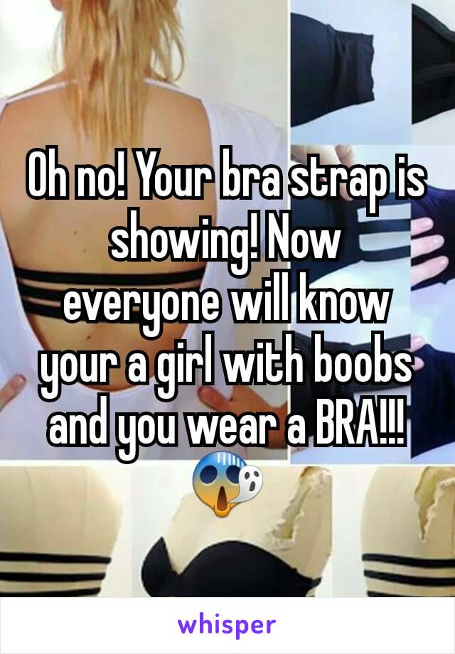 Oh no! Your bra strap is showing! Now everyone will know your a girl with boobs and you wear a BRA!!! 😱