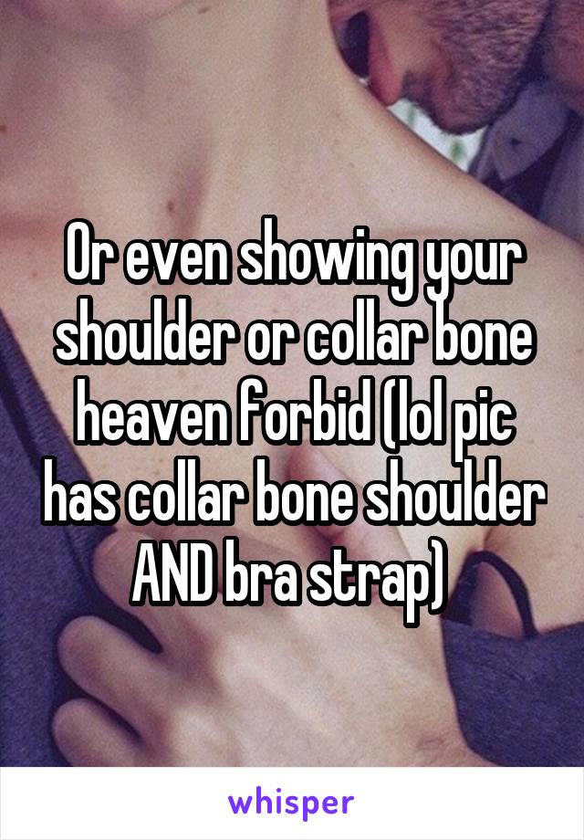 Or even showing your shoulder or collar bone heaven forbid (lol pic has collar bone shoulder AND bra strap) 