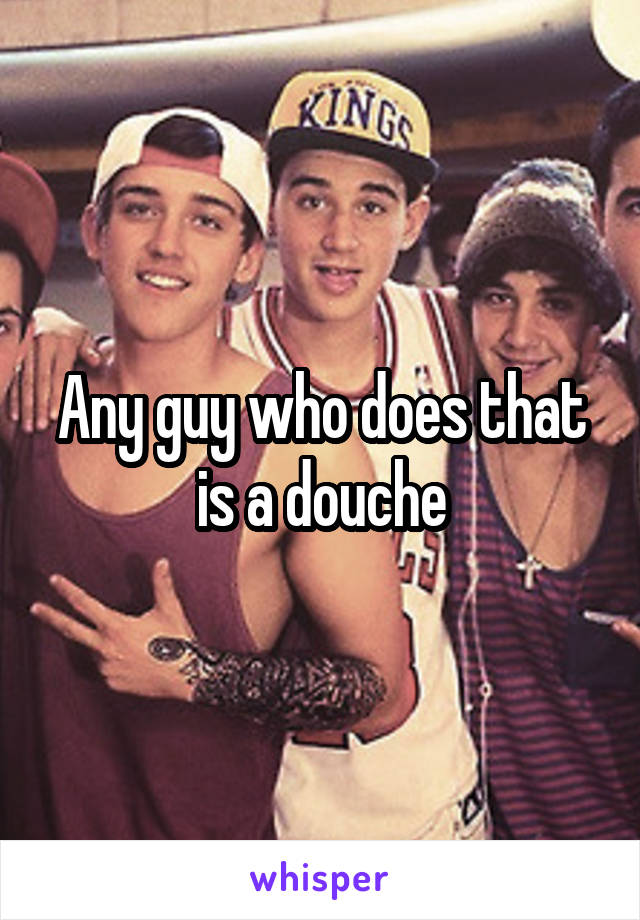 Any guy who does that is a douche