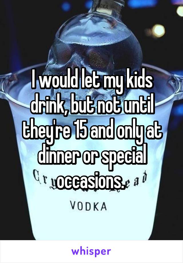 I would let my kids drink, but not until they're 15 and only at dinner or special occasions. 