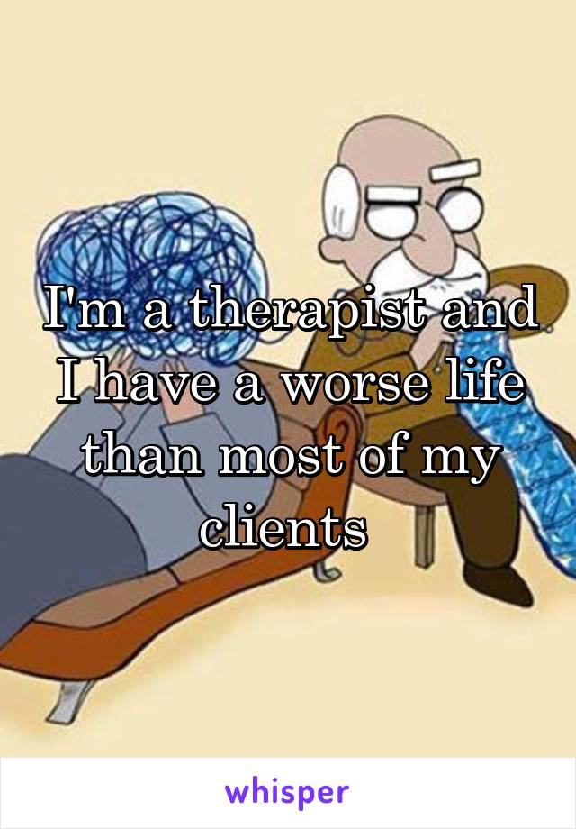 I'm a therapist and I have a worse life than most of my clients 