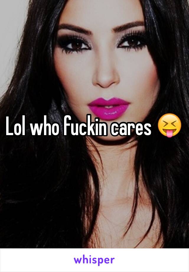 Lol who fuckin cares 😝