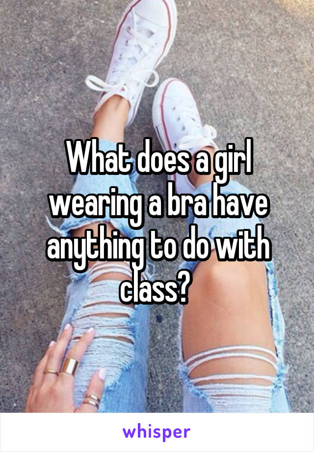 What does a girl wearing a bra have anything to do with class? 