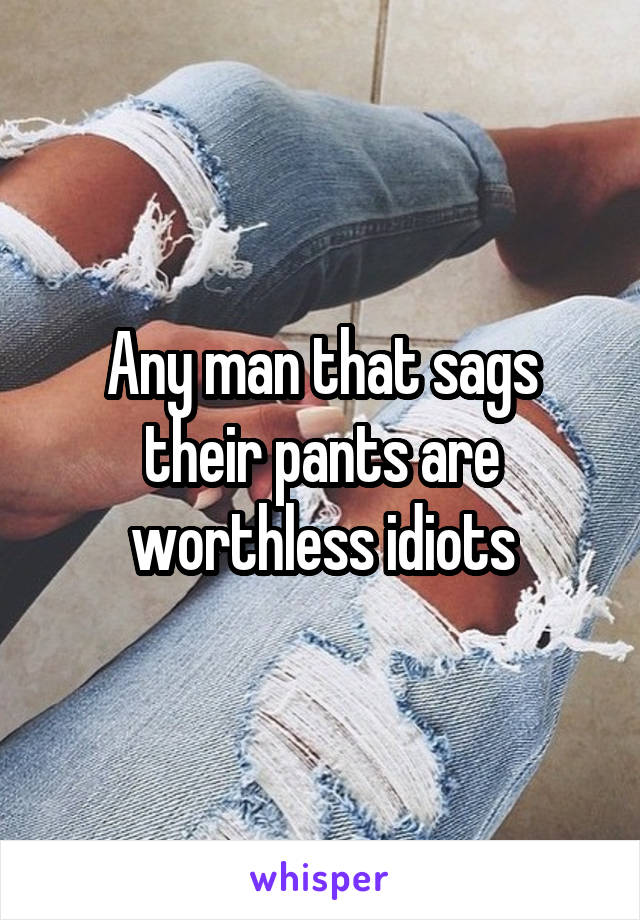 Any man that sags their pants are worthless idiots