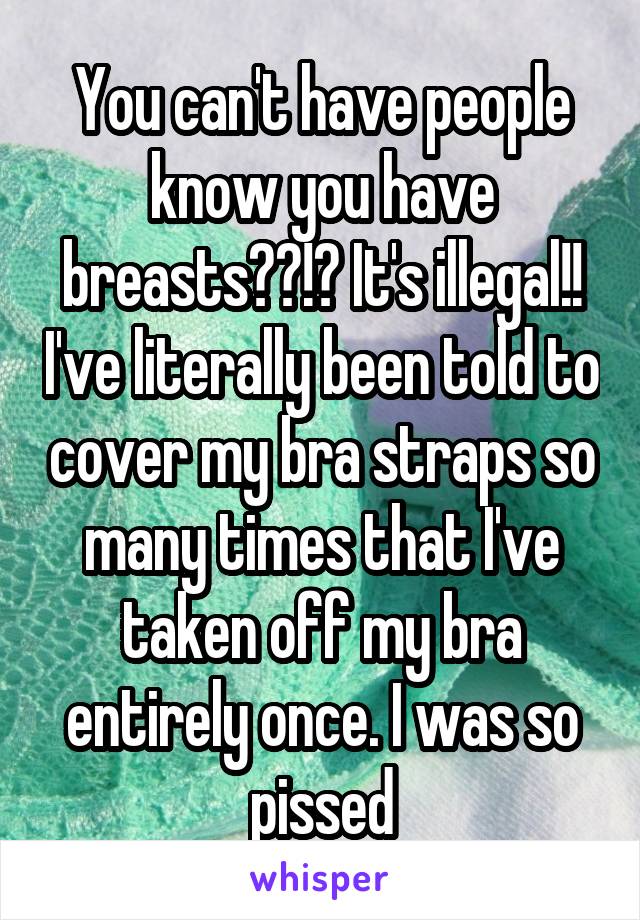 You can't have people know you have breasts??!? It's illegal!! I've literally been told to cover my bra straps so many times that I've taken off my bra entirely once. I was so pissed