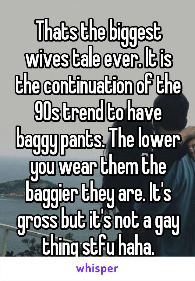 Thats the biggest wives tale ever. It is the continuation of the 90s trend to have baggy pants. The lower you wear them the baggier they are. It's gross but it's not a gay thing stfu haha.