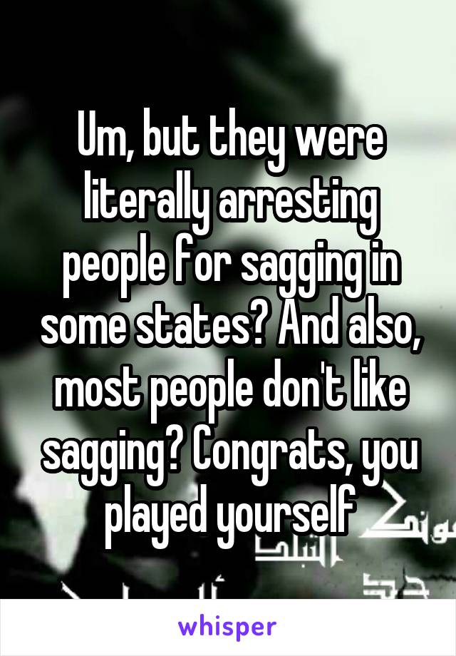 Um, but they were literally arresting people for sagging in some states? And also, most people don't like sagging? Congrats, you played yourself