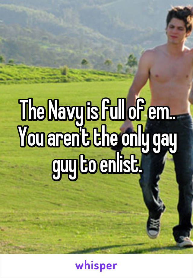 The Navy is full of em.. You aren't the only gay guy to enlist.