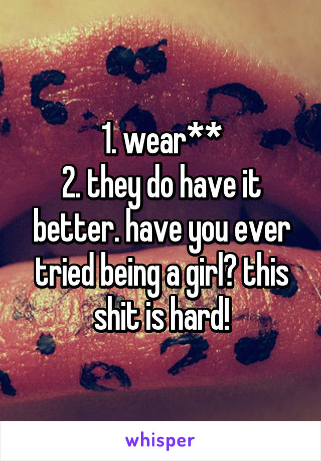 1. wear**
2. they do have it better. have you ever tried being a girl? this shit is hard!