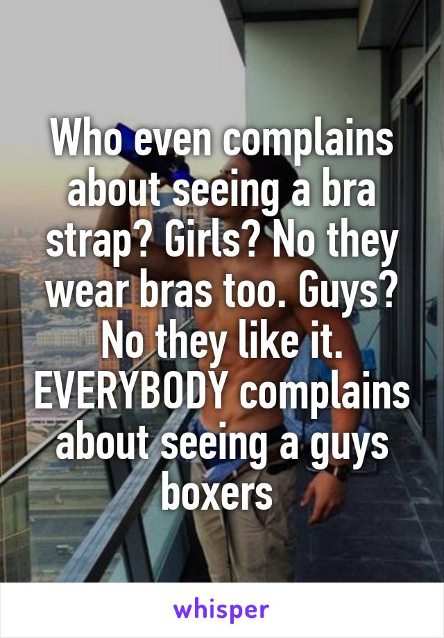 Who even complains about seeing a bra strap? Girls? No they wear bras too. Guys? No they like it. EVERYBODY complains about seeing a guys boxers 