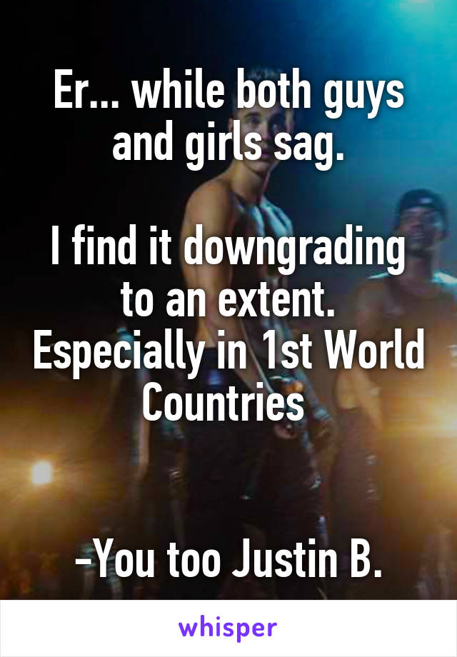 Er... while both guys and girls sag.

I find it downgrading to an extent. Especially in 1st World Countries 


-You too Justin B.