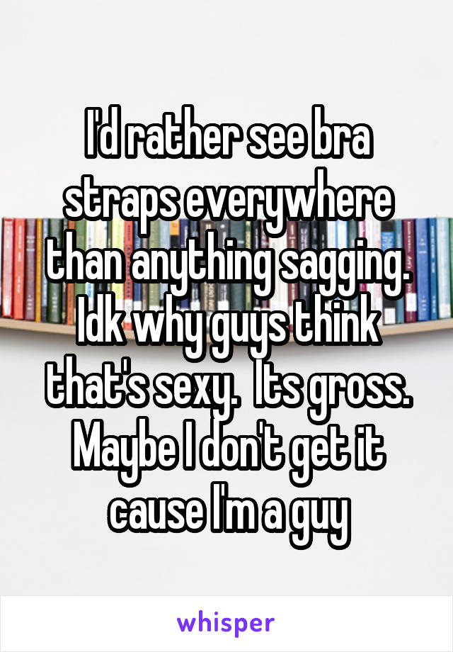 I'd rather see bra straps everywhere than anything sagging. Idk why guys think that's sexy.  Its gross. Maybe I don't get it cause I'm a guy