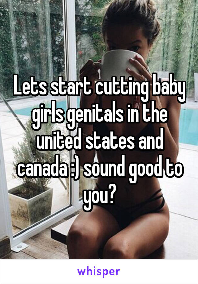 Lets start cutting baby girls genitals in the united states and canada :) sound good to you?