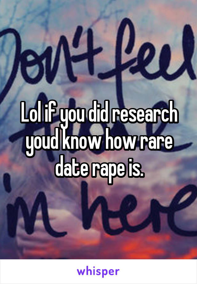 Lol if you did research youd know how rare date rape is.