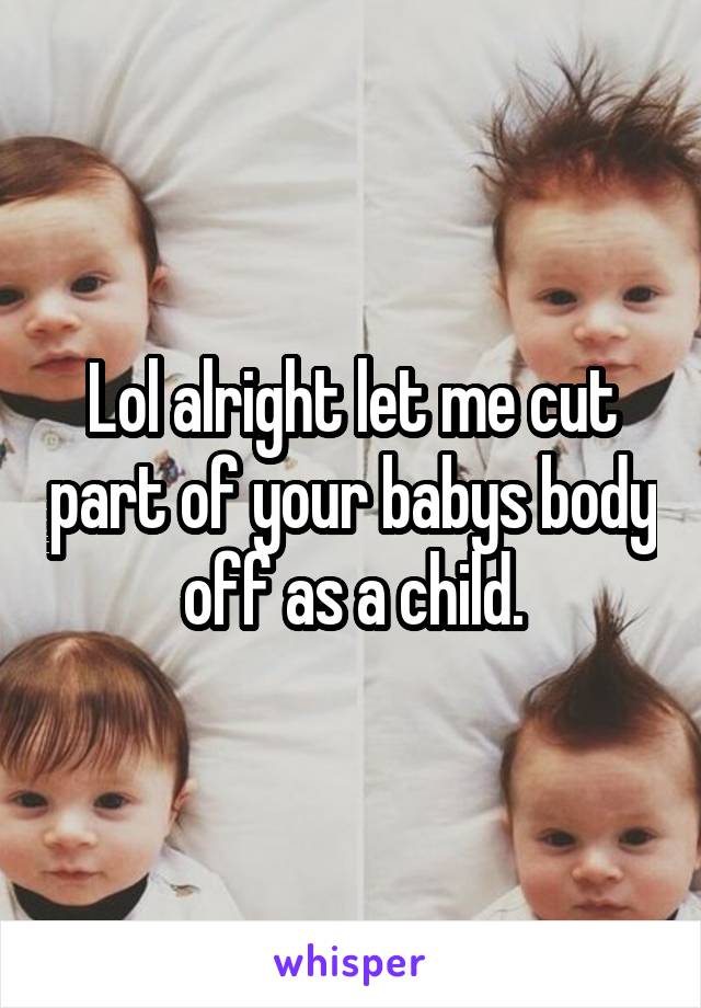 Lol alright let me cut part of your babys body off as a child.