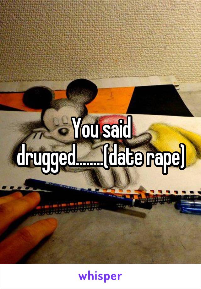 You said drugged........(date rape)