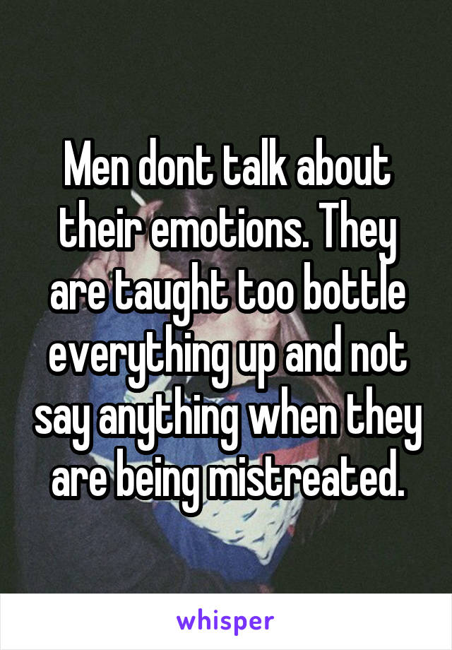 Men dont talk about their emotions. They are taught too bottle everything up and not say anything when they are being mistreated.