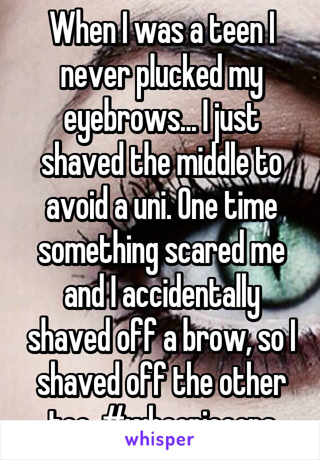 When I was a teen I never plucked my eyebrows... I just shaved the middle to avoid a uni. One time something scared me and I accidentally shaved off a brow, so I shaved off the other too. #whoopieoops