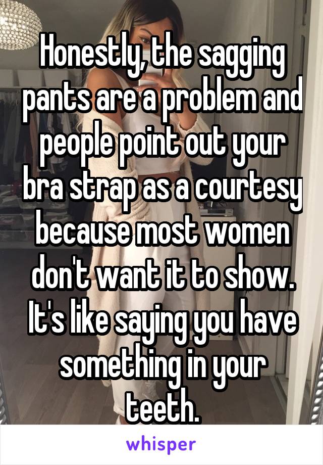 Honestly, the sagging pants are a problem and people point out your bra strap as a courtesy because most women don't want it to show. It's like saying you have something in your teeth.