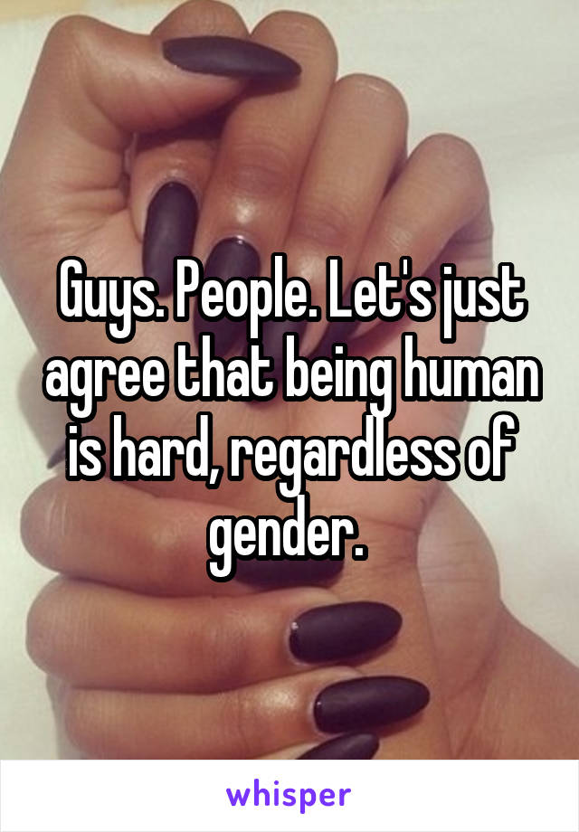 Guys. People. Let's just agree that being human is hard, regardless of gender. 