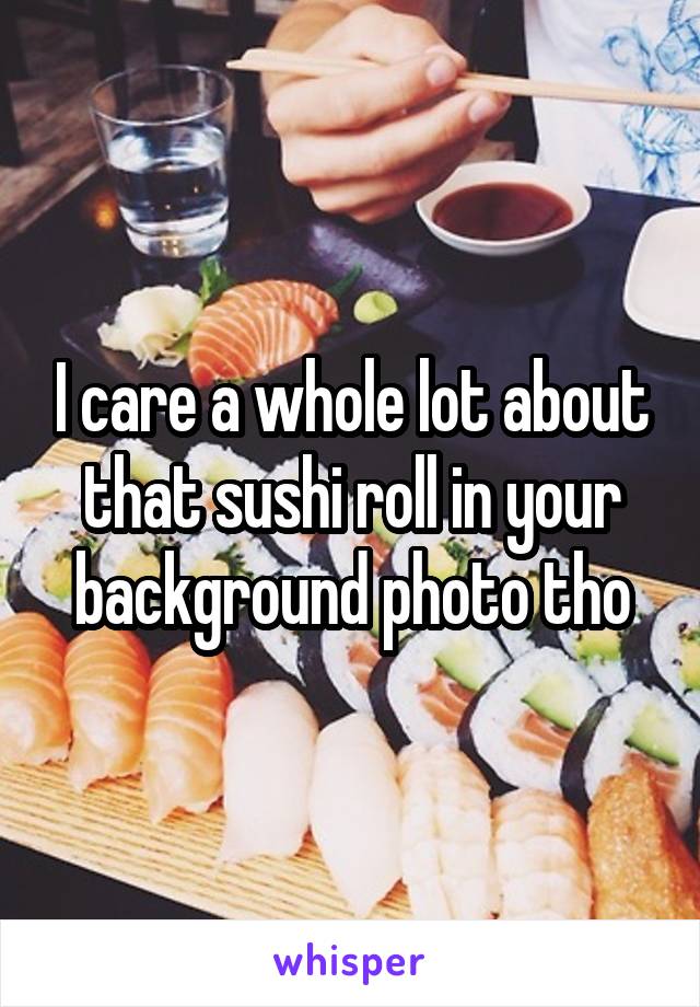 I care a whole lot about that sushi roll in your background photo tho