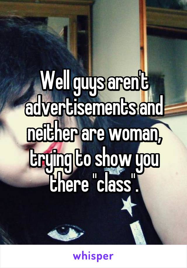 Well guys aren't advertisements and neither are woman, trying to show you there "class".