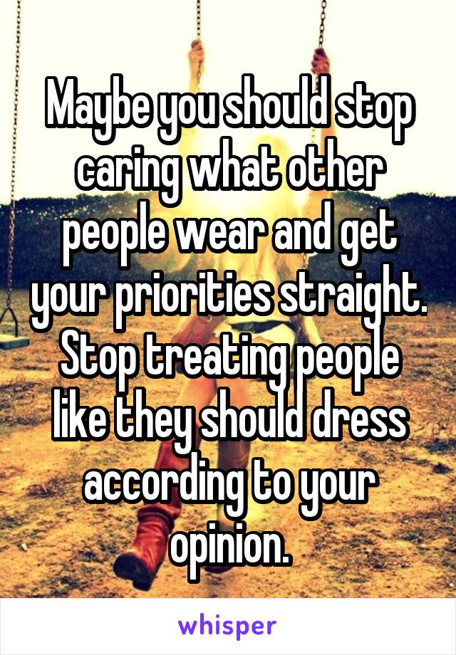 Maybe you should stop caring what other people wear and get your priorities straight. Stop treating people like they should dress according to your opinion.