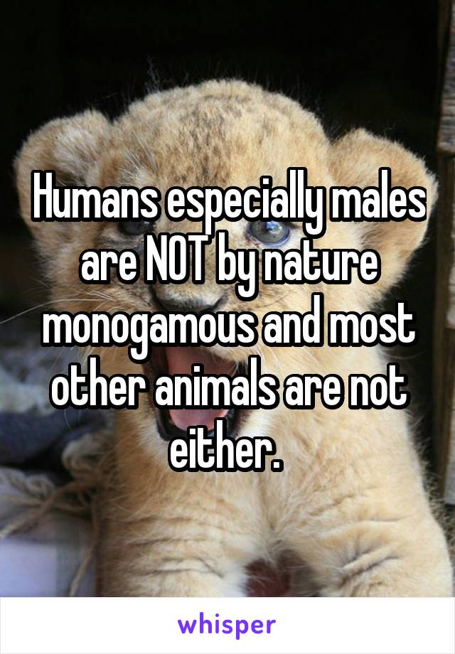 Humans especially males are NOT by nature monogamous and most other animals are not either. 
