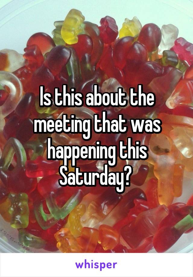 Is this about the meeting that was happening this Saturday? 