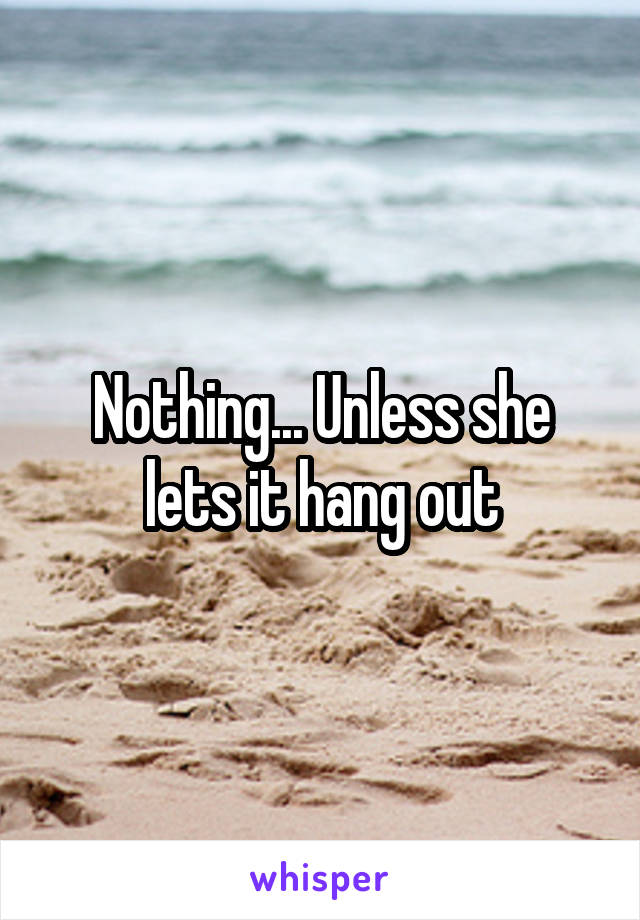 Nothing... Unless she lets it hang out