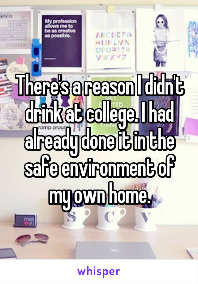 There's a reason I didn't drink at college. I had already done it in the safe environment of my own home.