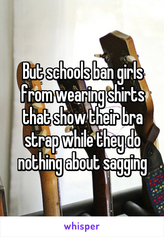 But schools ban girls from wearing shirts that show their bra strap while they do nothing about sagging