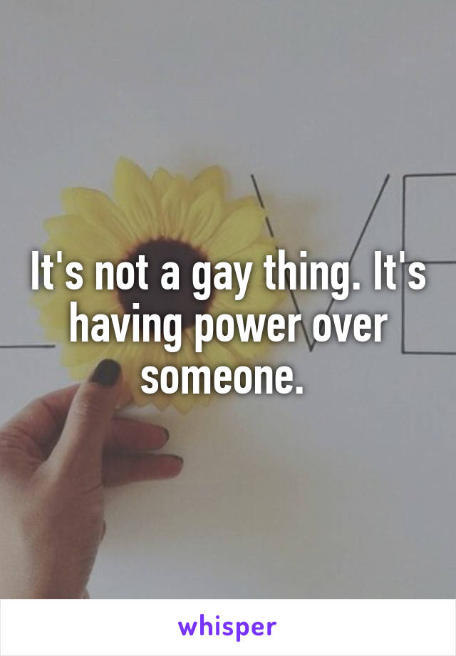 It's not a gay thing. It's having power over someone. 