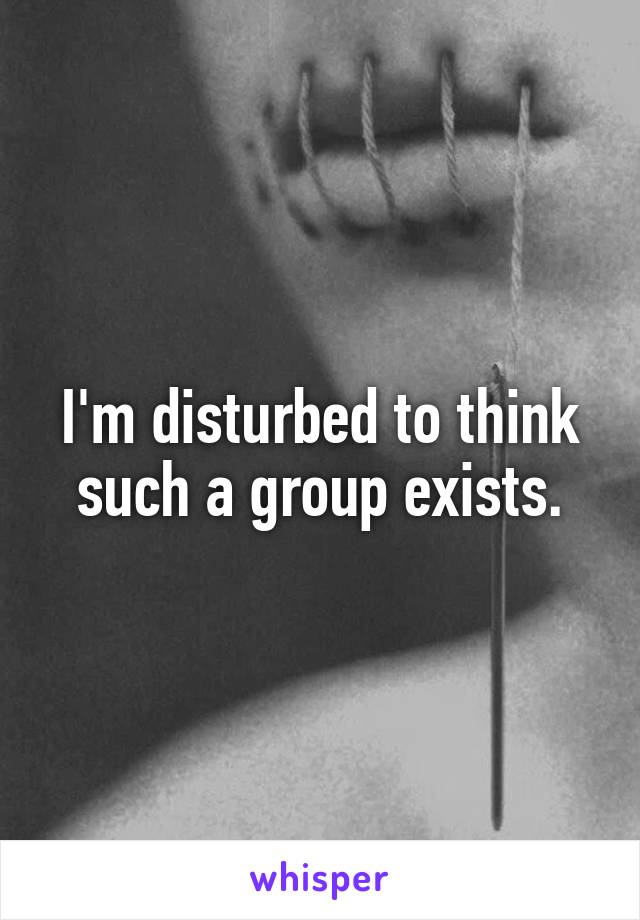 I'm disturbed to think such a group exists.