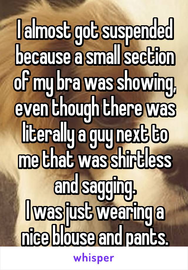 I almost got suspended because a small section of my bra was showing, even though there was literally a guy next to me that was shirtless and sagging.
I was just wearing a nice blouse and pants.