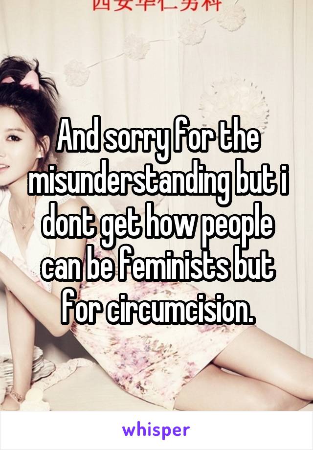 And sorry for the misunderstanding but i dont get how people can be feminists but for circumcision.