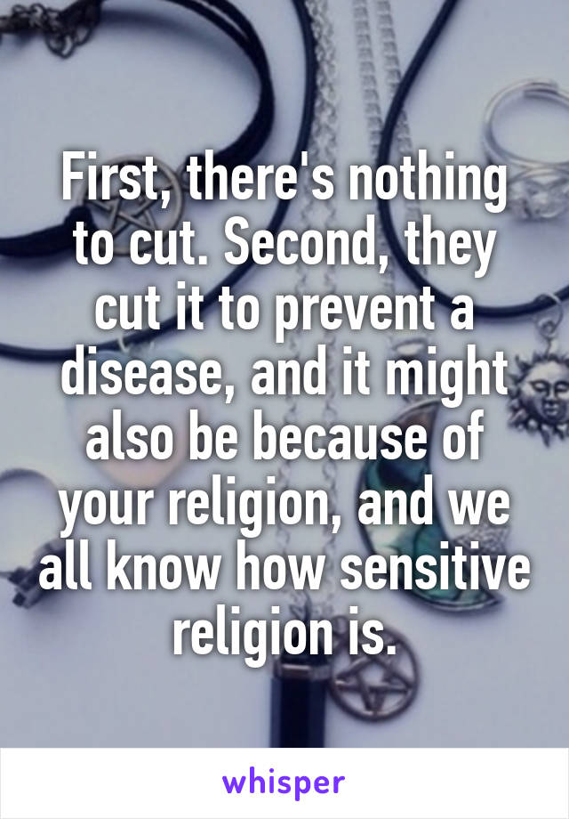 First, there's nothing to cut. Second, they cut it to prevent a disease, and it might also be because of your religion, and we all know how sensitive religion is.