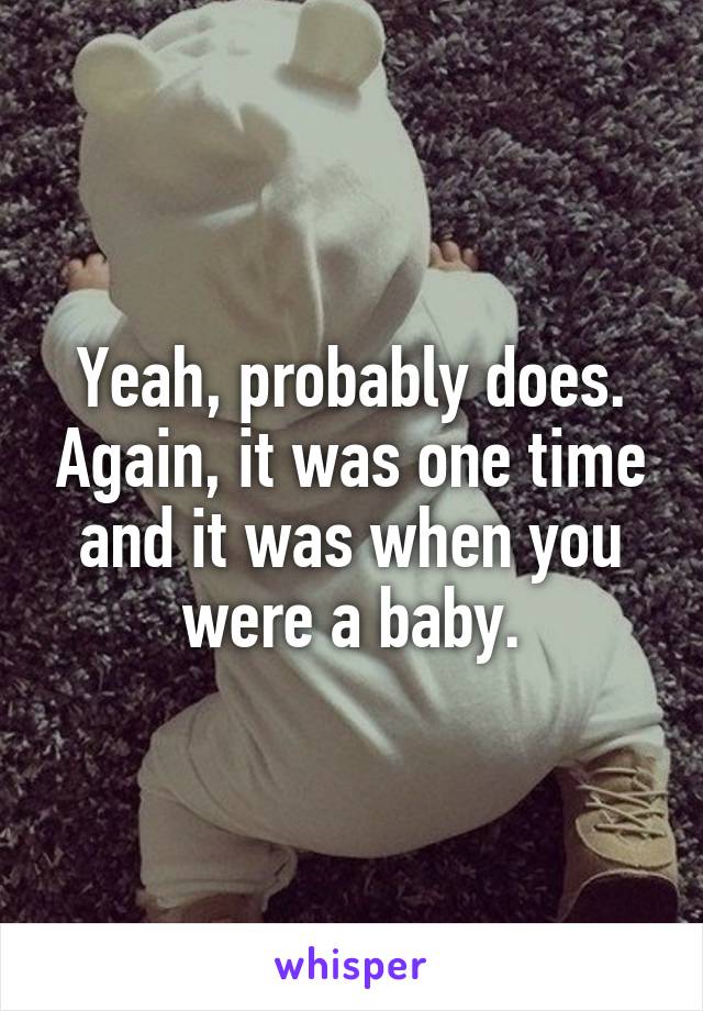 Yeah, probably does. Again, it was one time and it was when you were a baby.