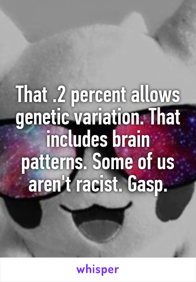 That .2 percent allows genetic variation. That includes brain patterns. Some of us aren't racist. Gasp.