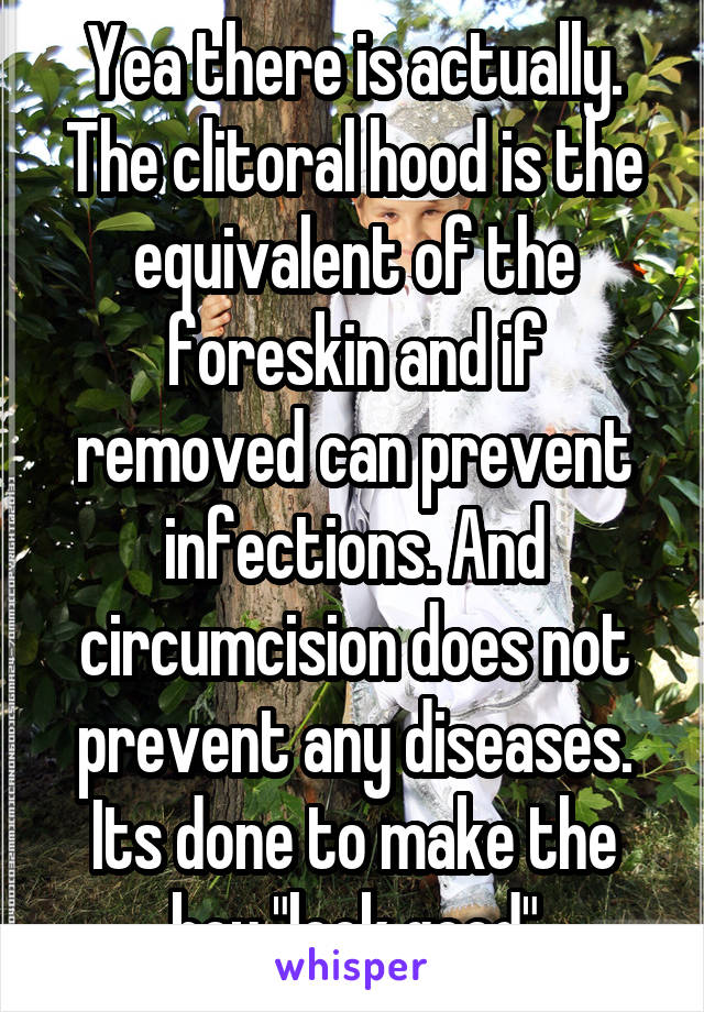 Yea there is actually. The clitoral hood is the equivalent of the foreskin and if removed can prevent infections. And circumcision does not prevent any diseases. Its done to make the boy "look good"