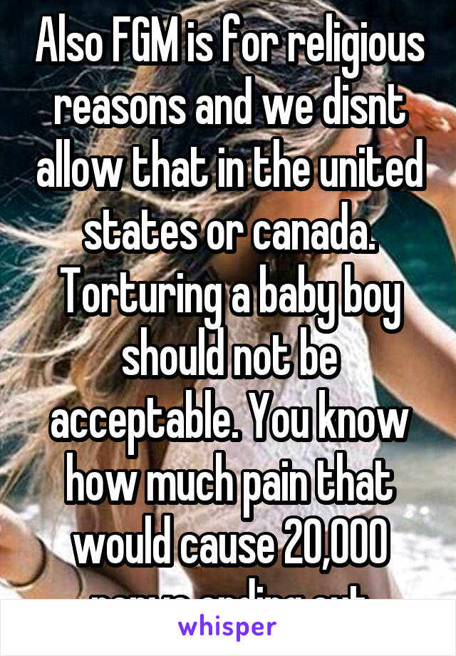 Also FGM is for religious reasons and we disnt allow that in the united states or canada. Torturing a baby boy should not be acceptable. You know how much pain that would cause 20,000 nerve ending cut